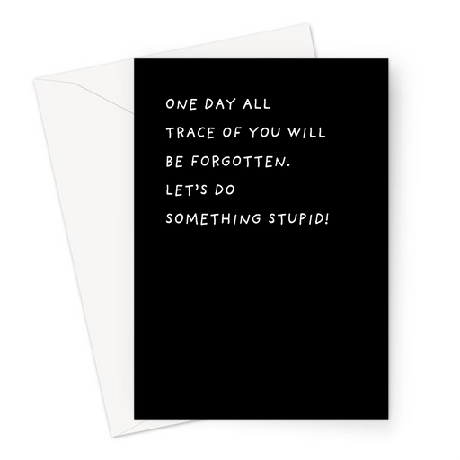 One Day All Trace Of You Will Be Forgotten. Let's Do Something Stupid! Greeting Card | Deadpan Card For Friend, Reckless, Live For Today